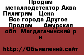 Продам металлодетектор Аква Пилигрим › Цена ­ 17 000 - Все города Другое » Продам   . Амурская обл.,Магдагачинский р-н